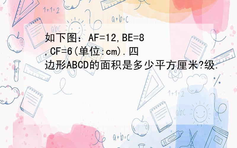 如下图：AF=12,BE=8,CF=6(单位:cm).四边形ABCD的面积是多少平方厘米?级.