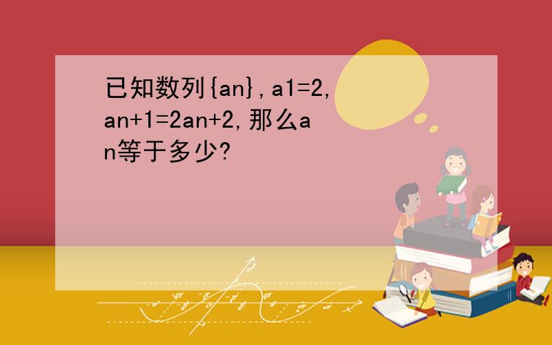 已知数列{an},a1=2,an+1=2an+2,那么an等于多少?