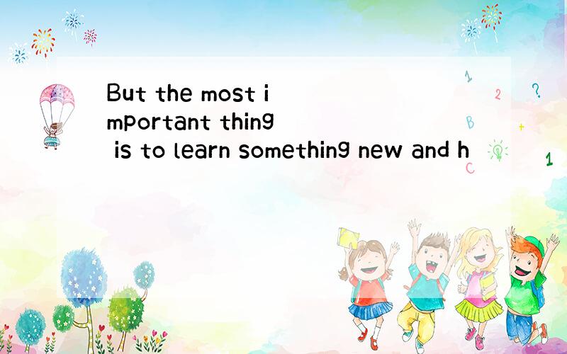 But the most important thing is to learn something new and h