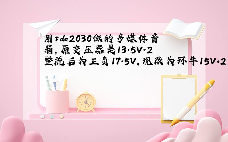 用tda2030做的多媒体音箱,原变压器是13.5V*2整流后为正负17.5V,现改为环牛15V*2整流后为正负22V,