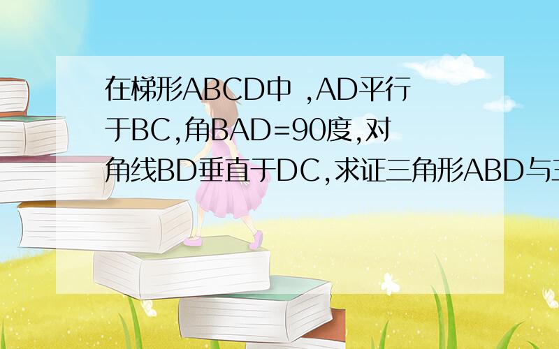 在梯形ABCD中 ,AD平行于BC,角BAD=90度,对角线BD垂直于DC,求证三角形ABD与三角形DCB相似!