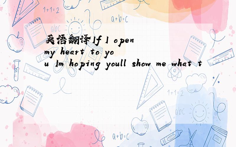 英语翻译If I open my heart to you Im hoping youll show me what t