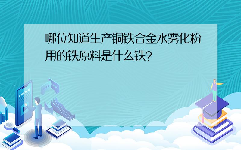 哪位知道生产铜铁合金水雾化粉用的铁原料是什么铁?