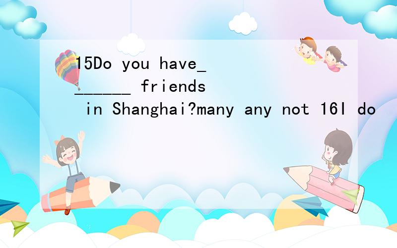 15Do you have_______ friends in Shanghai?many any not 16I do