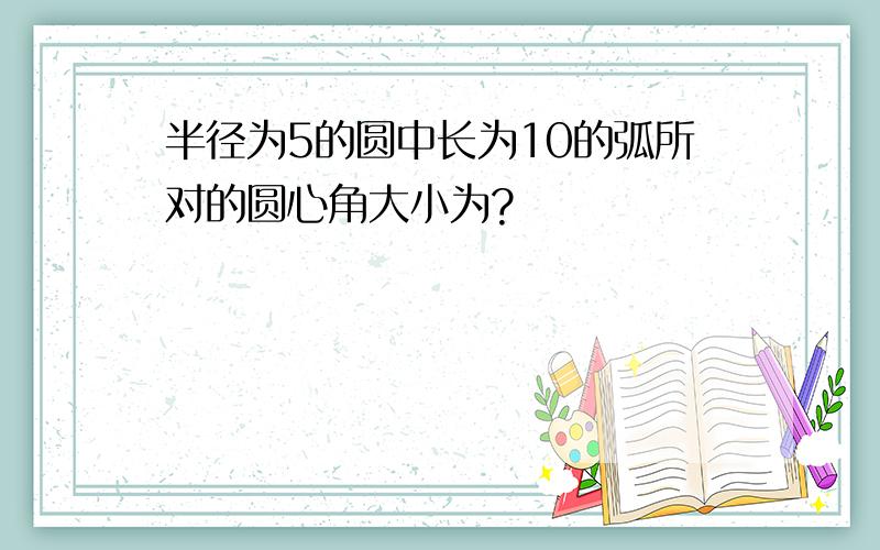 半径为5的圆中长为10的弧所对的圆心角大小为?