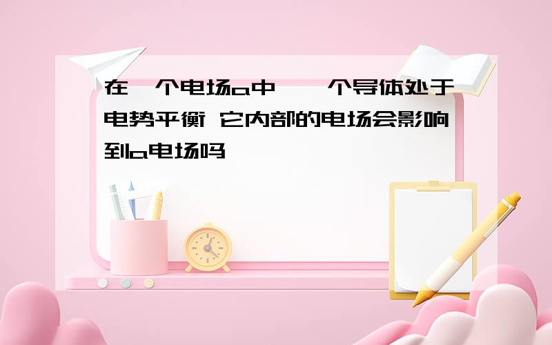 在一个电场a中,一个导体处于电势平衡 它内部的电场会影响到a电场吗