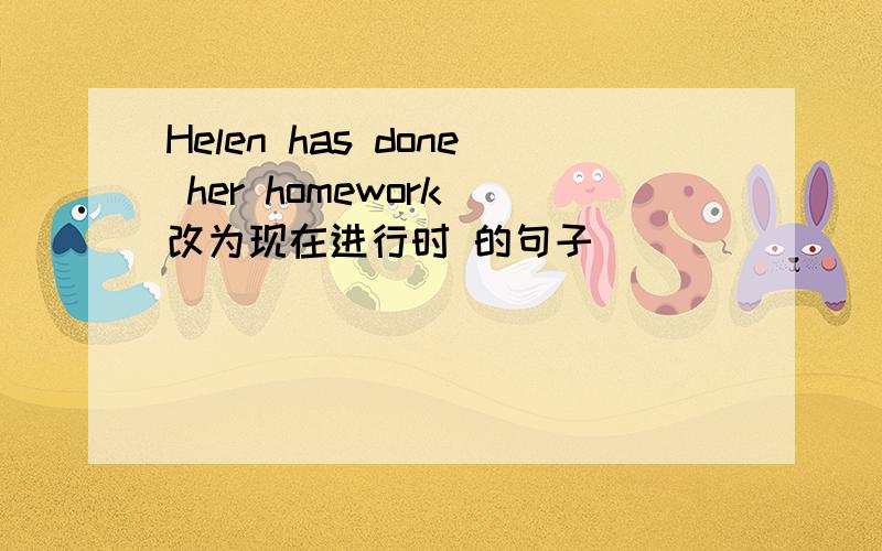 Helen has done her homework 改为现在进行时 的句子