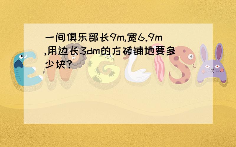 一间俱乐部长9m,宽6.9m,用边长3dm的方砖铺地要多少块?