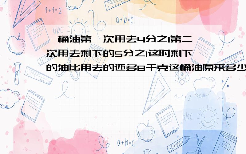 一桶油第一次用去4分之1第二次用去剩下的5分之1这时剩下的油比用去的还多8千克这桶油原来多少千克?