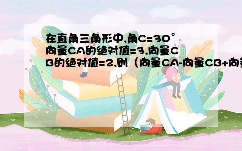 在直角三角形中,角C=30°向量CA的绝对值=3,向量CB的绝对值=2,则（向量CA-向量CB+向量BA）的绝对值等于