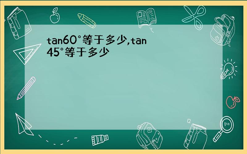 tan60°等于多少,tan45°等于多少