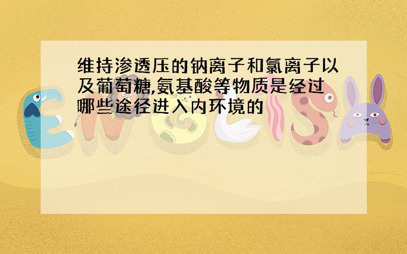 维持渗透压的钠离子和氯离子以及葡萄糖,氨基酸等物质是经过哪些途径进入内环境的