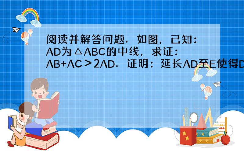 阅读并解答问题．如图，已知：AD为△ABC的中线，求证：AB+AC＞2AD．证明：延长AD至E使得DE=AD，连接EC，