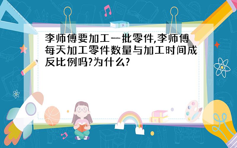 李师傅要加工一批零件,李师傅每天加工零件数量与加工时间成反比例吗?为什么?