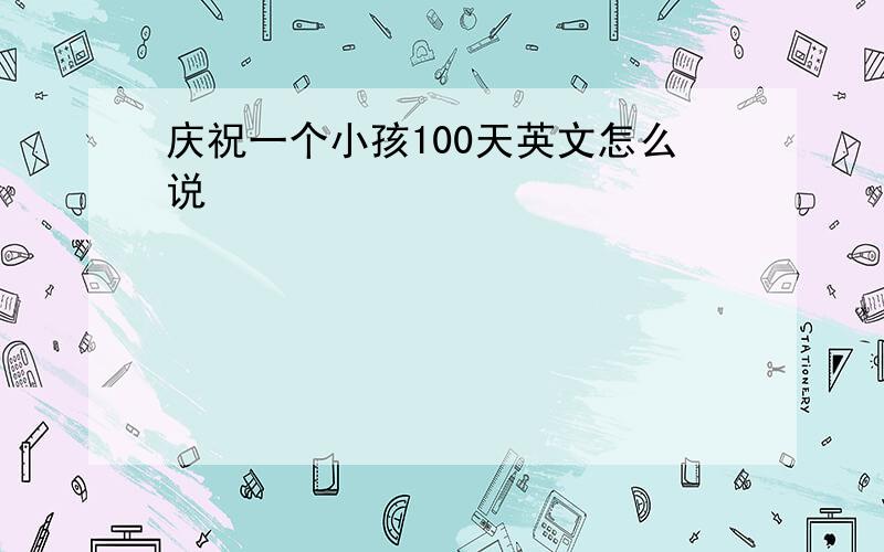 庆祝一个小孩100天英文怎么说