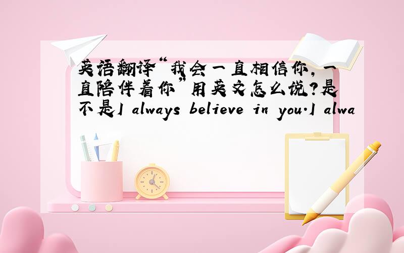 英语翻译“我会一直相信你,一直陪伴着你”用英文怎么说?是不是I always believe in you.I alwa