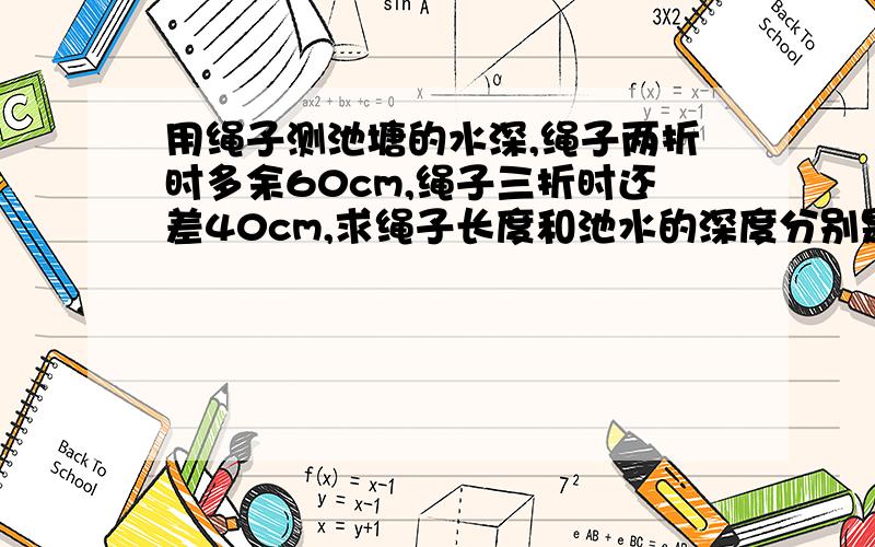 用绳子测池塘的水深,绳子两折时多余60cm,绳子三折时还差40cm,求绳子长度和池水的深度分别是多少厘米