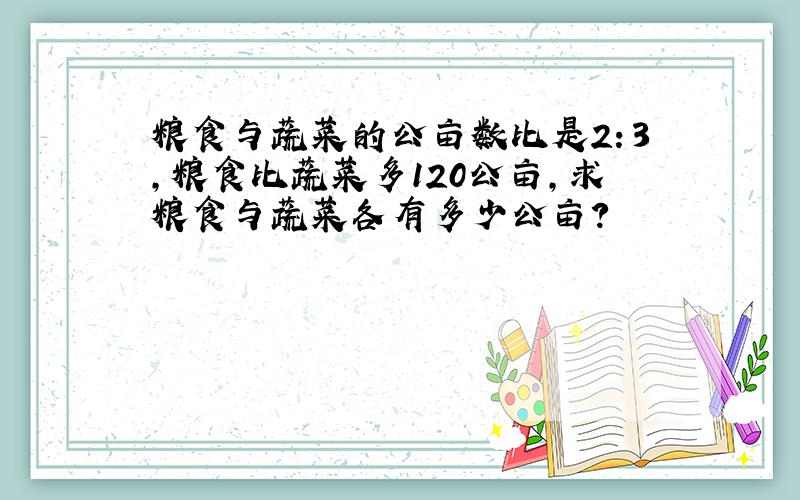 粮食与蔬菜的公亩数比是2：3,粮食比蔬菜多120公亩,求粮食与蔬菜各有多少公亩?