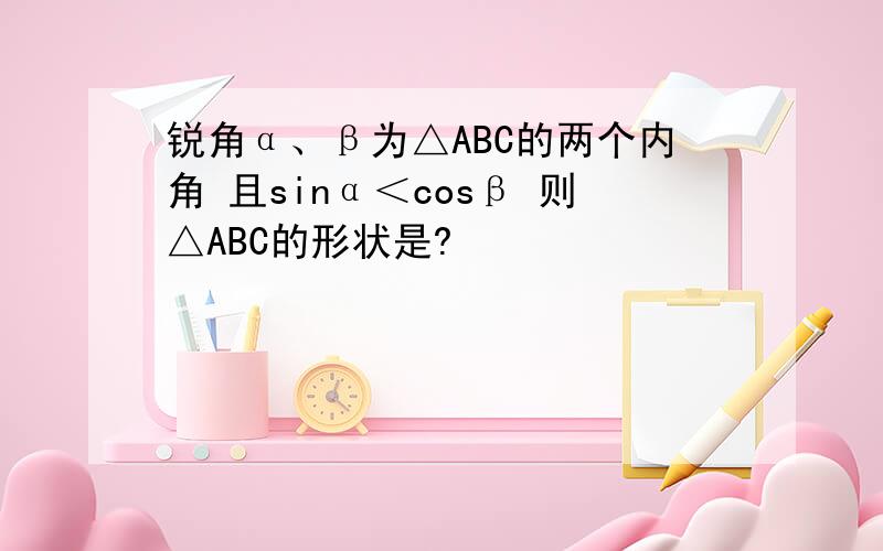 锐角α、β为△ABC的两个内角 且sinα＜cosβ 则△ABC的形状是?