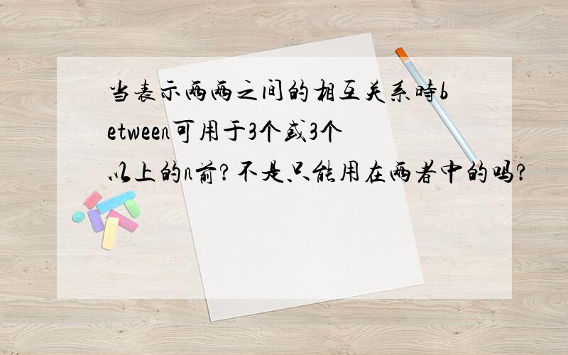 当表示两两之间的相互关系时between可用于3个或3个以上的n前?不是只能用在两者中的吗?