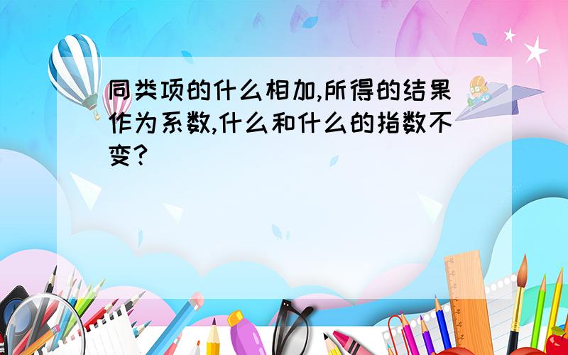 同类项的什么相加,所得的结果作为系数,什么和什么的指数不变?