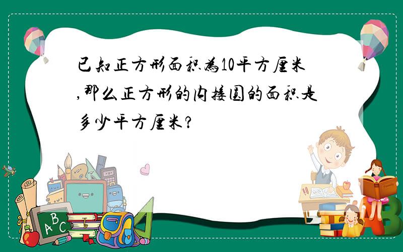 已知正方形面积为10平方厘米,那么正方形的内接圆的面积是多少平方厘米?