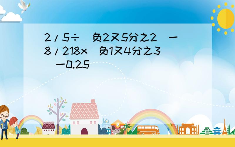 2/5÷（负2又5分之2）一8/218x（负1又4分之3）一0.25