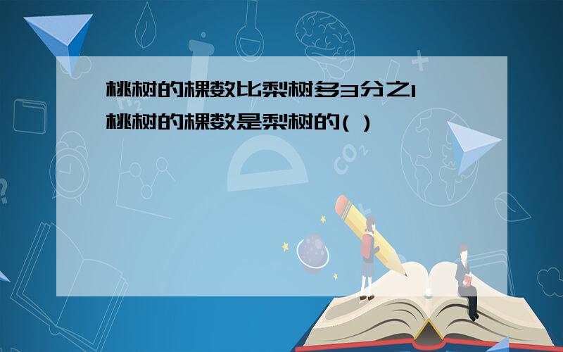 桃树的棵数比梨树多3分之1,桃树的棵数是梨树的( )