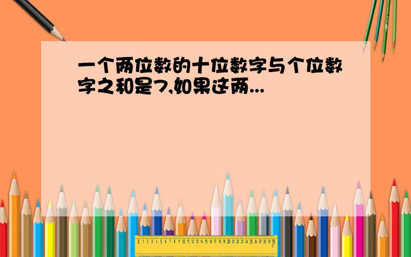 一个两位数的十位数字与个位数字之和是7,如果这两...