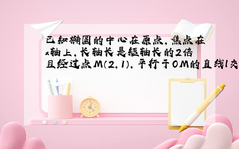 已知椭圆的中心在原点，焦点在x轴上，长轴长是短轴长的2倍且经过点M（2，1），平行于OM的直线l交椭圆于A、B两点．