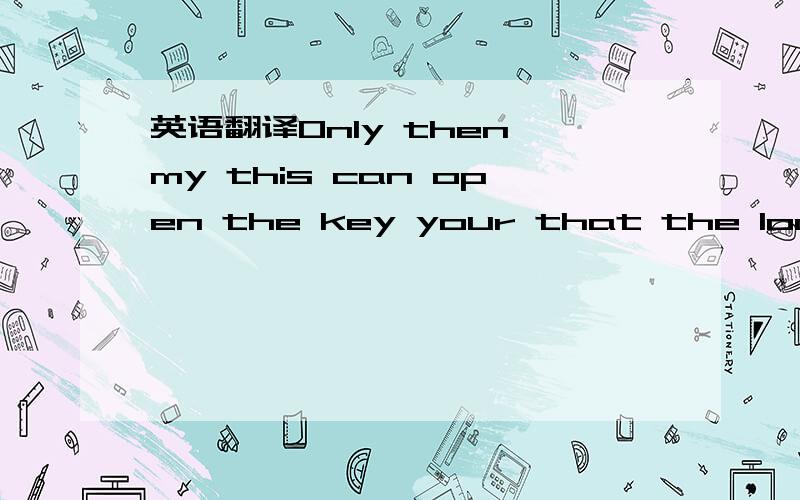 英语翻译Only then my this can open the key your that the lock Pl