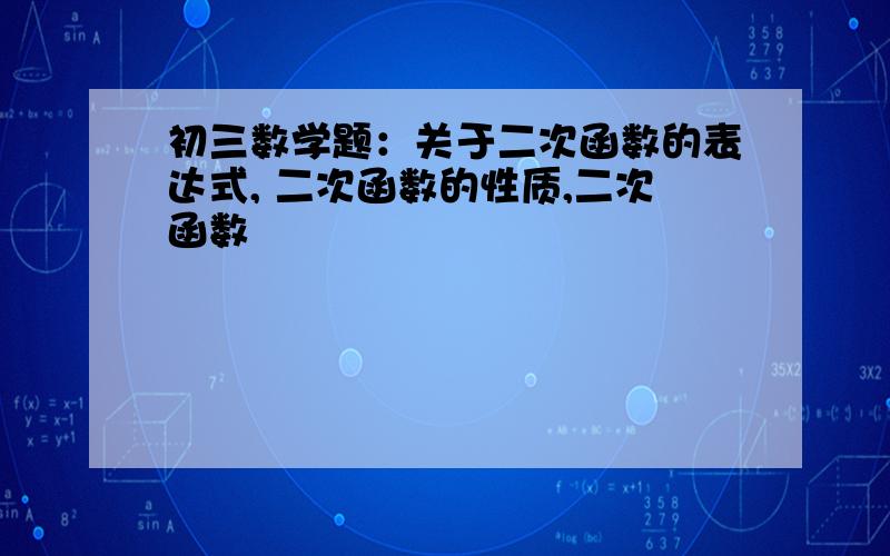 初三数学题：关于二次函数的表达式, 二次函数的性质,二次函数