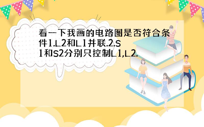 看一下我画的电路图是否符合条件1.L2和L1并联.2.S1和S2分别只控制L1,L2.