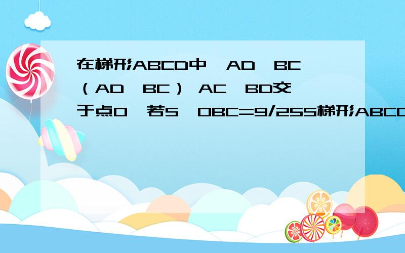 在梯形ABCD中,AD‖BC（AD＜BC） AC、BD交于点O,若S△OBC=9/25S梯形ABCD 求△OAD与△BO