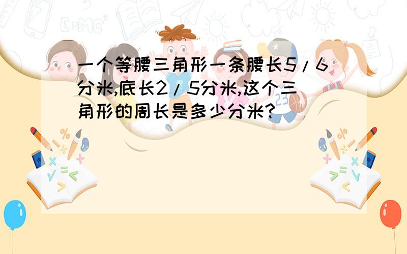 一个等腰三角形一条腰长5/6分米,底长2/5分米,这个三角形的周长是多少分米?