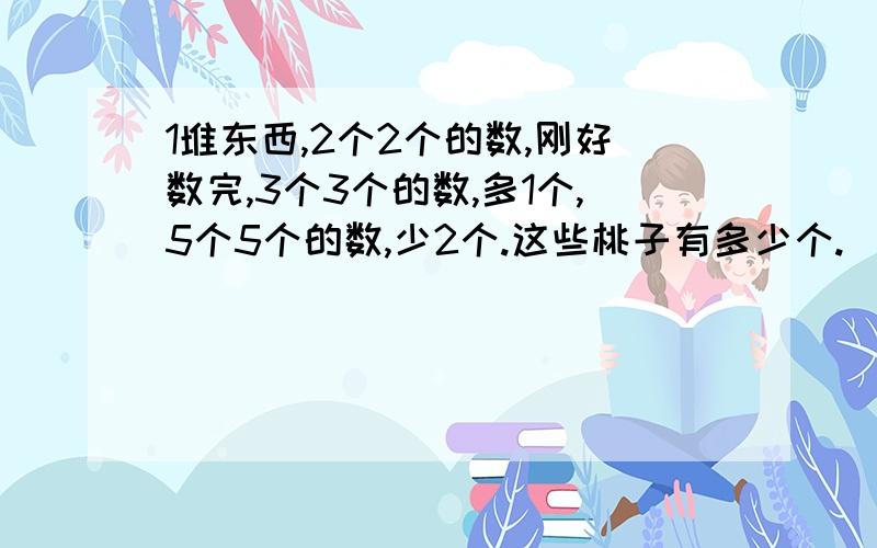 1堆东西,2个2个的数,刚好数完,3个3个的数,多1个,5个5个的数,少2个.这些桃子有多少个.