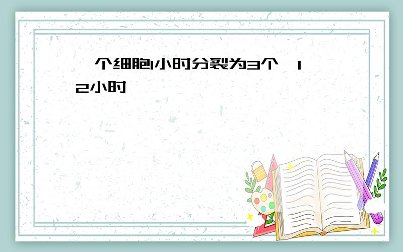 一个细胞1小时分裂为3个,12小时