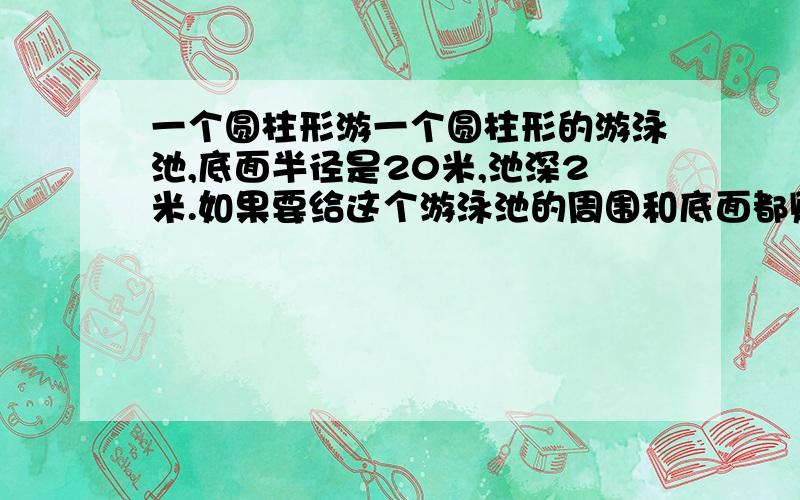 一个圆柱形游一个圆柱形的游泳池,底面半径是20米,池深2米.如果要给这个游泳池的周围和底面都贴上瓷片