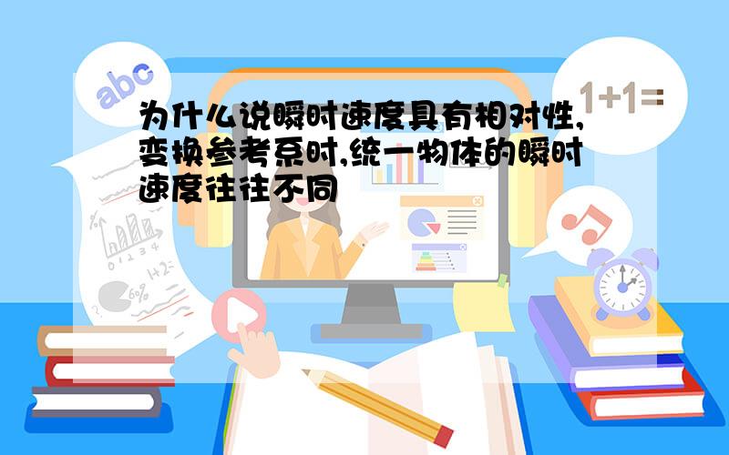 为什么说瞬时速度具有相对性,变换参考系时,统一物体的瞬时速度往往不同