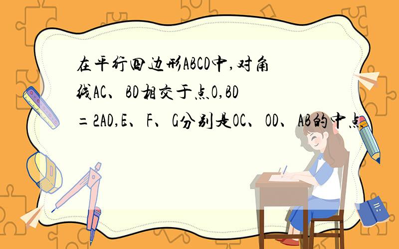 在平行四边形ABCD中,对角线AC、BD相交于点O,BD=2AD,E、F、G分别是OC、OD、AB的中点