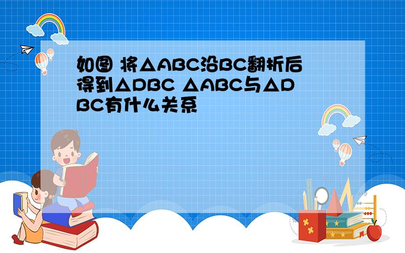 如图 将△ABC沿BC翻折后得到△DBC △ABC与△DBC有什么关系