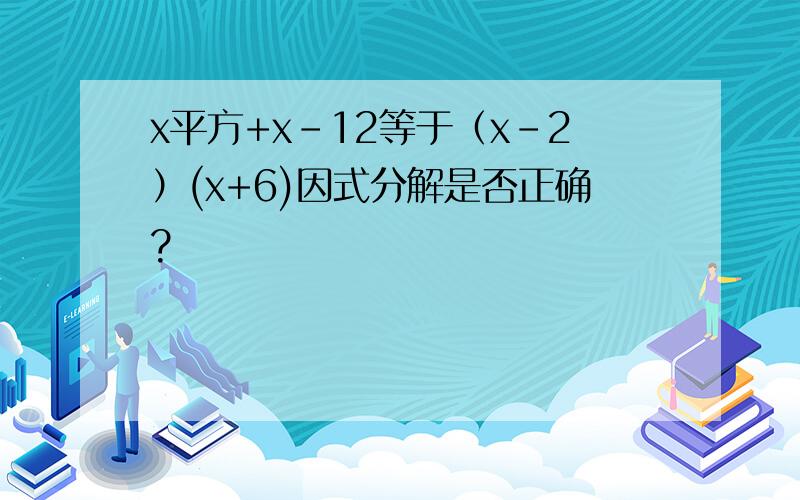 x平方+x-12等于（x-2）(x+6)因式分解是否正确?