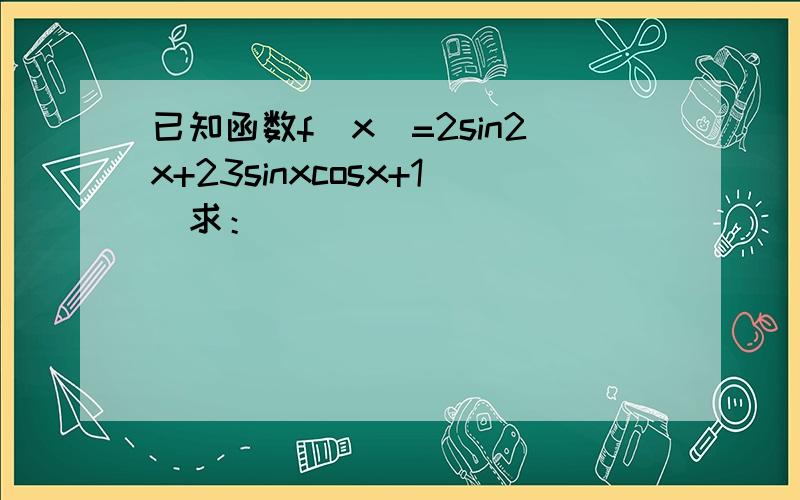 已知函数f（x）=2sin2x+23sinxcosx+1．求：