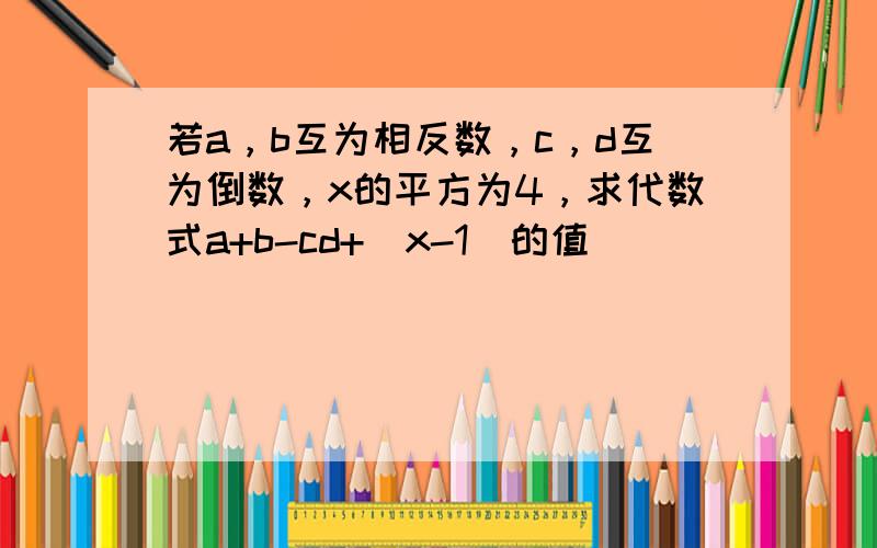 若a，b互为相反数，c，d互为倒数，x的平方为4，求代数式a+b-cd+|x-1|的值．