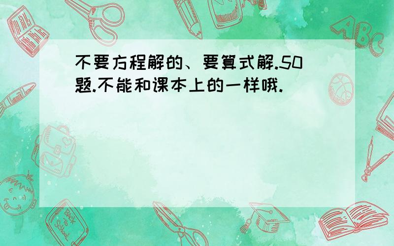 不要方程解的、要算式解.50题.不能和课本上的一样哦.