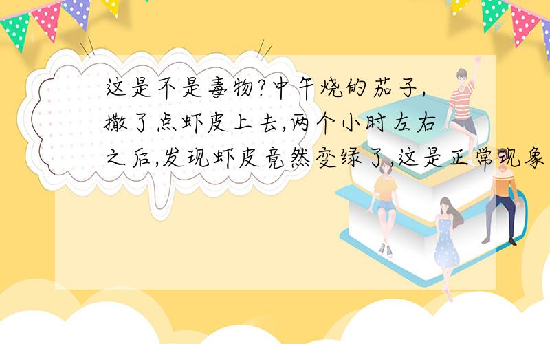 这是不是毒物?中午烧的茄子,撒了点虾皮上去,两个小时左右之后,发现虾皮竟然变绿了,这是正常现象吗?