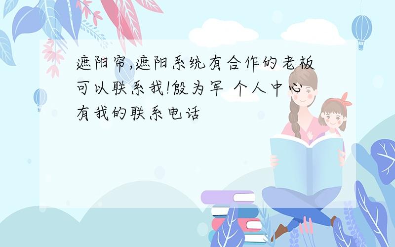 遮阳帘,遮阳系统有合作的老板可以联系我!殷为军 个人中心有我的联系电话