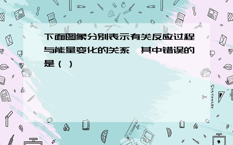 下面图象分别表示有关反应过程与能量变化的关系,其中错误的是（）