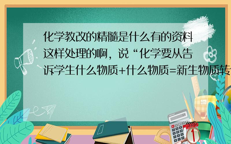 化学教改的精髓是什么有的资料这样处理的啊，说“化学要从告诉学生什么物质+什么物质=新生物质转化为让学生动手实验，什么物质