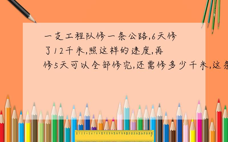 一支工程队修一条公路,6天修了12千米,照这样的速度,再修5天可以全部修完,还需修多少千米,这条公路长多少千米?